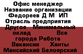 Офис-менеджер › Название организации ­ Федореев Д.М, ИП › Отрасль предприятия ­ Другое › Минимальный оклад ­ 25 000 - Все города Работа » Вакансии   . Ханты-Мансийский,Белоярский г.